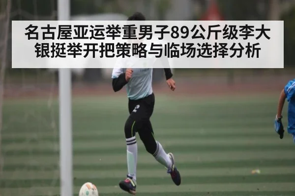 名古屋亚运举重男子89公斤级李大银挺举开把策略与临场选择分析
