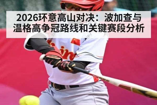 2026环意高山对决：波加查与温格高争冠路线和关键赛段分析