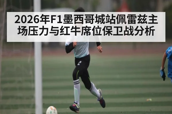 2026年F1墨西哥城站佩雷兹主场压力与红牛席位保卫战分析